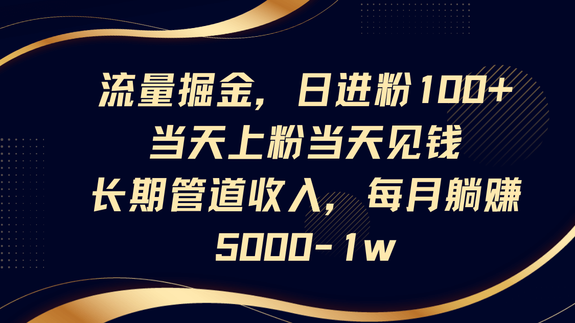 流量掘金，日进粉100+,当天上粉当天见钱，长期管道收入，每月躺赚5000-1w-搞钱派