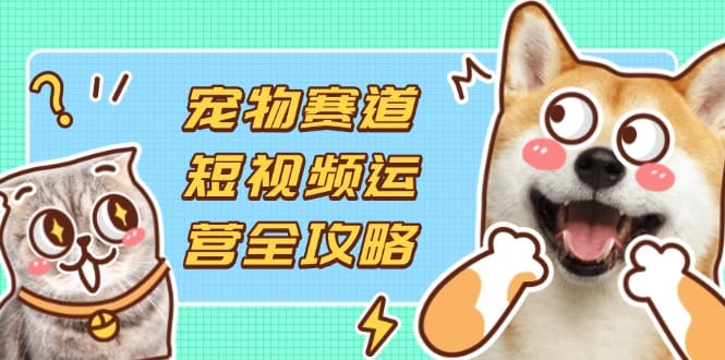宠物赛道短视频运营全攻略,选品拍摄剪辑实操,实现流量到收益转化-搞钱派