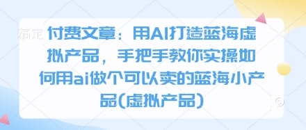 付费文章：用AI打造蓝海虚拟产品，手把手教你实操如何用ai做个可以卖的蓝海小产品(虚拟产品)-搞钱派