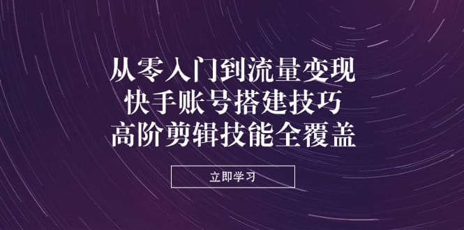 从零入门到流量变现，快手账号搭建技巧，高阶剪辑技能全覆盖-搞钱派