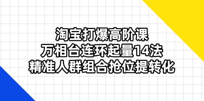 淘宝打爆高阶课：万相台连环起量14法，精准人群组合抢位提转化-搞钱派