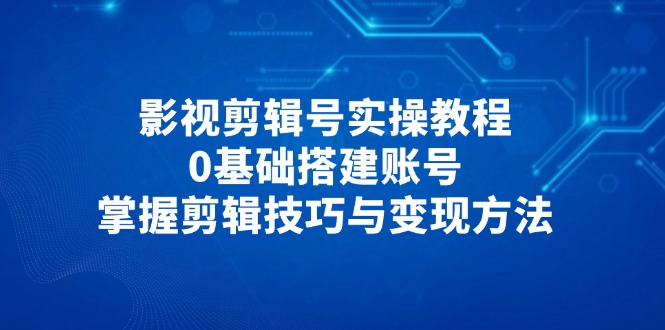 影视剪辑号实操教程，0基础搭建账号，掌握剪辑技巧与变现方法-搞钱派