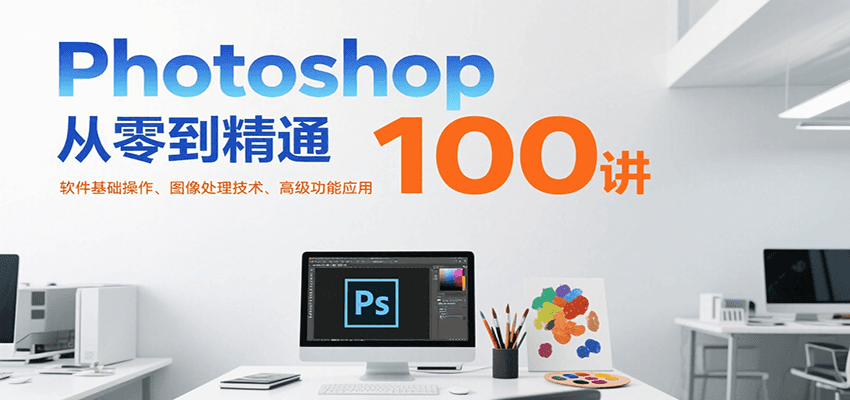 Photoshop从零到精通100讲:软件基础操作、图像处理技术、高级功能应用-搞钱派