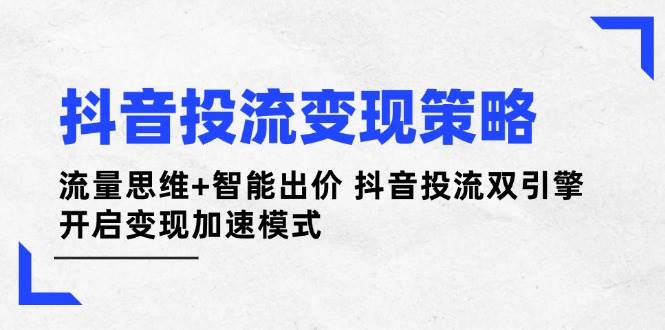 抖音投流变现策略：流量思维+智能出价 抖音投流双引擎 开启变现加速模式-搞钱派