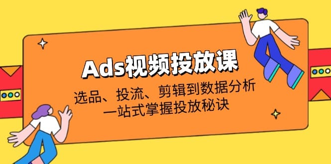 Ads视频投放课全解析：选品、投流、剪辑到数据分析，一站式掌握投放秘诀-搞钱派