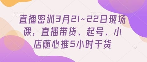 直播密训3月21~22日现场课，​直播带货、起号、小店随心推5小时干货-搞钱派