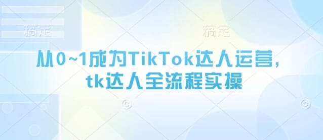 从0~1成为TikTok达人运营，tk达人全流程实操-搞钱派