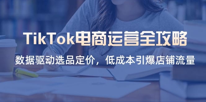 TikTok电商运营全攻略,数据驱动选品定价,低成本引爆店铺流量-搞钱派