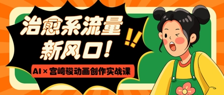 治愈系流量新风口，AI+宫崎骏动画创作实战课，从0到1打造爆款视频-搞钱派