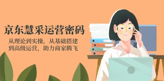 京东慧采运营密码：从理论到实操，从基础搭建到高级运营，助力商家腾飞-搞钱派