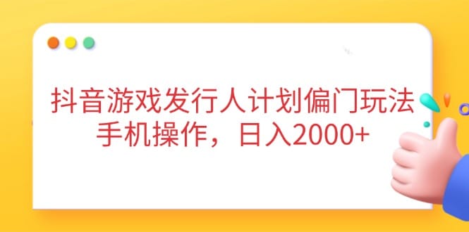 抖音游戏发行人计划偏门玩法，手机操作，日入2000+-搞钱派
