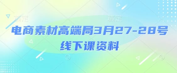 电商素材高端局3月27-28号线下课资料，全程场记+100多张ppt图片+重点视频+课程思维导图+录音带字幕-搞钱派