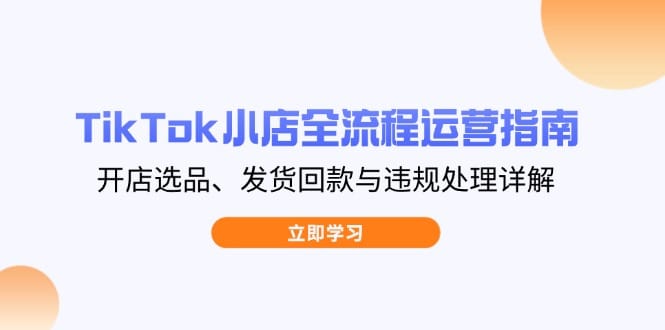 TikTok小店全流程运营指南,开店选品、发货回款与违规处理详解-搞钱派