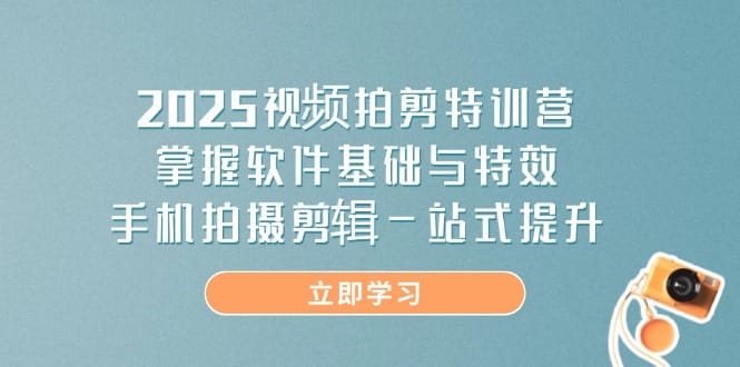 2025视频拍剪特训营，掌握软件基础与特效，手机拍摄剪辑一站式提升-搞钱派