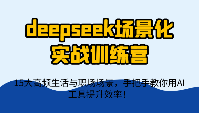 deepseek场景化实战训练营，15大高频生活与职场场景，手把手教你用AI工具提升效率！-搞钱派