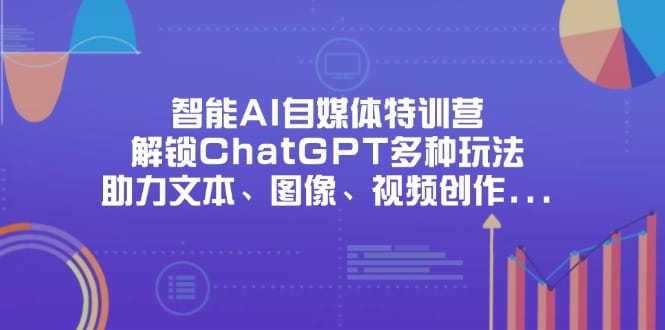 智能AI自媒体特训营，解锁ChatGPT多种玩法，助力文本、图像、视频创作…-搞钱派