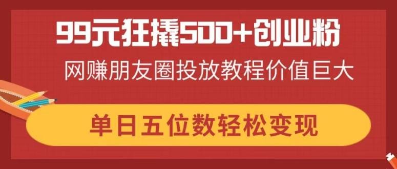 99元狂撬500+创业粉，网赚朋友圈投放教程价值巨大，单日五位数轻松变现-搞钱派