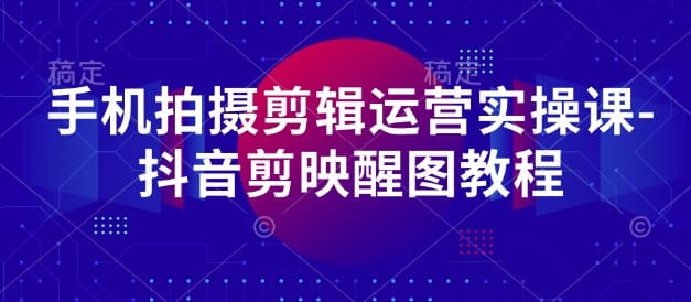 手机拍摄剪辑运营实操课-抖音剪映醒图教程-搞钱派
