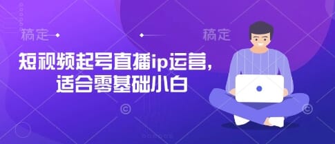 短视频起号直播ip运营，适合零基础小白-搞钱派