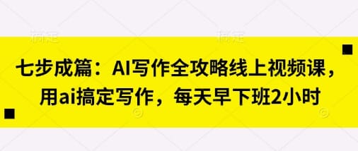 七步成篇：AI写作全攻略线上视频课，用ai搞定写作，每天早下班2小时-搞钱派